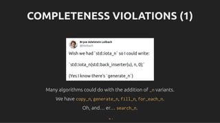 COMPLETENESS VIOLATIONS (1)
COMPLETENESS VIOLATIONS (1)
Many algorithms could do with the addition of
Many algorithms could do with the addition of _n
_n variants.
variants.
We have
We have copy_n
copy_n,
, generate_n
generate_n,
, fill_n
fill_n,
, for_each_n
for_each_n.
.
Oh, and… er…
Oh, and… er… search_n
search_n.
.
79 . 1
 