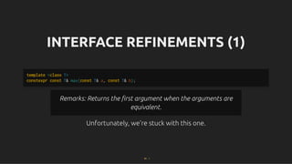INTERFACE REFINEMENTS (1)
INTERFACE REFINEMENTS (1)
Unfortunately, we're stuck with this one.
Unfortunately, we're stuck with this one.
template <class T>
constexpr const T& max(const T& a, const T& b);
Remarks: Returns the ﬁrst argument when the arguments are
Remarks: Returns the ﬁrst argument when the arguments are
equivalent.
equivalent.
83 . 1
 