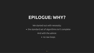 EPILOGUE: WHY?
EPILOGUE: WHY?
We started out with necessity:
We started out with necessity:
the standard set of algorithms isn't complete
And with the advice:
And with the advice:
no raw loops
86 . 1
 