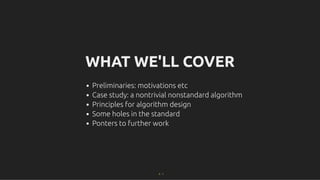 WHAT WE'LL COVER
WHAT WE'LL COVER
Preliminaries: motivations etc
Case study: a nontrivial nonstandard algorithm
Principles for algorithm design
Some holes in the standard
Ponters to further work
2 . 1
 