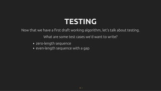 TESTING
TESTING
Now that we have a ﬁrst draft working algorithm, let's talk about testing.
Now that we have a ﬁrst draft working algorithm, let's talk about testing.
What are some test cases we'd want to write?
What are some test cases we'd want to write?
zero-length sequence
even-length sequence with a gap
22 . 1
 