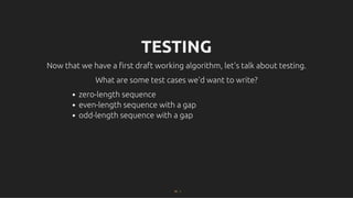 TESTING
TESTING
Now that we have a ﬁrst draft working algorithm, let's talk about testing.
Now that we have a ﬁrst draft working algorithm, let's talk about testing.
What are some test cases we'd want to write?
What are some test cases we'd want to write?
zero-length sequence
even-length sequence with a gap
odd-length sequence with a gap
22 . 1
 