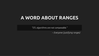 A WORD ABOUT RANGES
A WORD ABOUT RANGES
-- Everyone (justifying ranges)
"STL algorithms are not composable."
"STL algorithms are not composable."
4 . 1
 
