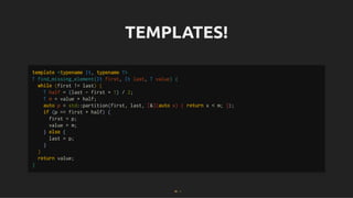 TEMPLATES!
TEMPLATES!
template <typename It, typename T>
T find_missing_element(It first, It last, T value) {
while (first != last) {
T half = (last - first + 1) / 2;
T m = value + half;
auto p = std::partition(first, last, [&](auto x) { return x < m; });
if (p == first + half) {
first = p;
value = m;
} else {
last = p;
}
}
return value;
}
28 . 1
 