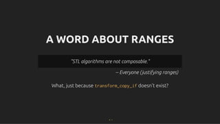 A WORD ABOUT RANGES
A WORD ABOUT RANGES
What, just because
What, just because transform_copy_if
transform_copy_if doesn't exist?
doesn't exist?
-- Everyone (justifying ranges)
"STL algorithms are not composable."
"STL algorithms are not composable."
4 . 1
 