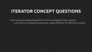 ITERATOR CONCEPT QUESTIONS
ITERATOR CONCEPT QUESTIONS
1. Am I using any standard algorithms? Which concept(s) do they require?
also informs complexity guarantees, maybe diﬀerent for diﬀerent concepts
30 . 1
 