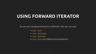 USING FORWARD ITERATOR
USING FORWARD ITERATOR
So we can't do general iterator arithmetic. But we can use:
So we can't do general iterator arithmetic. But we can use:
std::next
std::distance
std::advance
std::prev (on bidirectional iterators)
33 . 1
 