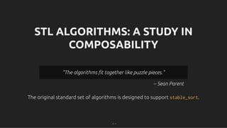 STL ALGORITHMS: A STUDY IN
STL ALGORITHMS: A STUDY IN
COMPOSABILITY
COMPOSABILITY
The original standard set of algorithms is designed to support
The original standard set of algorithms is designed to support stable_sort
stable_sort.
.
-- Sean Parent
"The algorithms ﬁt together like puzzle pieces."
"The algorithms ﬁt together like puzzle pieces."
5 . 1
 