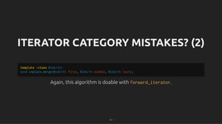ITERATOR CATEGORY MISTAKES? (2)
ITERATOR CATEGORY MISTAKES? (2)
Again, this algorithm is doable with
Again, this algorithm is doable with forward_iterator
forward_iterator.
.
template <class BidirIt>
void inplace_merge(BidirIt first, BidirIt middle, BidirIt last);
39 . 1
 