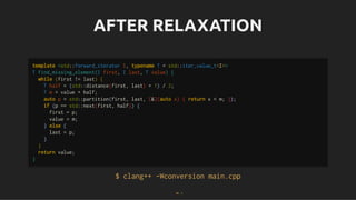 AFTER RELAXATION
AFTER RELAXATION
$ clang++ -Wconversion main.cpp
$ clang++ -Wconversion main.cpp
template <std::forward_iterator I, typename T = std::iter_value_t<I>>
T find_missing_element(I first, I last, T value) {
while (first != last) {
T half = (std::distance(first, last) + 1) / 2;
T m = value + half;
auto p = std::partition(first, last, [&](auto x) { return x < m; });
if (p == std::next(first, half)) {
first = p;
value = m;
} else {
last = p;
}
}
return value;
}
43 . 1
 