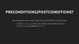 PRECONDITIONS/POSTCONDITIONS?
PRECONDITIONS/POSTCONDITIONS?
Let's document them, even if we can't express them in contracts yet.
Let's document them, even if we can't express them in contracts yet.
(Pre) [ first, last ) does not contain all possible values of T
(Pre) last is reachable from first
47 . 1
 