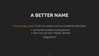 A BETTER NAME
A BETTER NAME
find_missing_element
find_missing_element is OK, but verbose, and not completely descriptive.
is OK, but verbose, and not completely descriptive.
we ﬁnd the smallest missing element
there isn't just one "missing" element
Suggestions?
Suggestions?
48 . 1
 