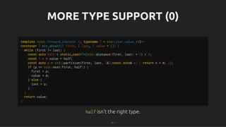 MORE TYPE SUPPORT (0)
MORE TYPE SUPPORT (0)
half
half isn't the right type.
isn't the right type.
template <std::forward_iterator I, typename T = std::iter_value_t<I>>
constexpr T min_absent(I first, I last, T value = {}) {
while (first != last) {
const auto half = static_cast<T>(std::distance(first, last) + 1) / 2;
const T m = value + half;
const auto p = std::partition(first, last, [&](const auto& x) { return x < m; });
if (p == std::next(first, half)) {
first = p;
value = m;
} else {
last = p;
}
}
return value;
}
51 . 1
 