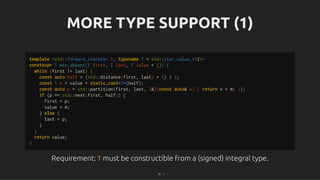 MORE TYPE SUPPORT (1)
MORE TYPE SUPPORT (1)
Requirement:
Requirement: T
T must be constructible from a (signed) integral type.
must be constructible from a (signed) integral type.
template <std::forward_iterator I, typename T = std::iter_value_t<I>>
constexpr T min_absent(I first, I last, T value = {}) {
while (first != last) {
const auto half = (std::distance(first, last) + 1) / 2;
const T m = value + static_cast<T>(half);
const auto p = std::partition(first, last, [&](const auto& x) { return x < m; });
if (p == std::next(first, half)) {
first = p;
value = m;
} else {
last = p;
}
}
return value;
}
52 . 1
 