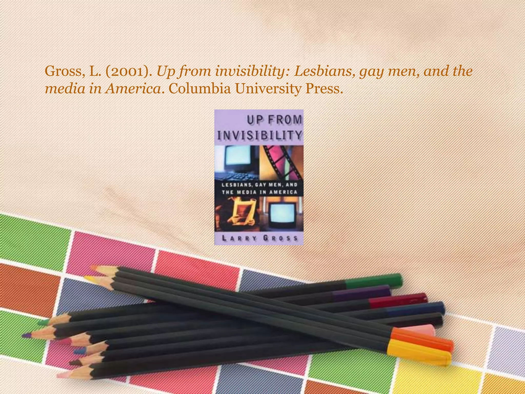 Gross, L. (2001). Up from invisibility: Lesbians, gay men, and the
media in America. Columbia University Press.

 