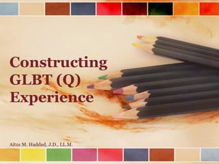 Constructing
GLBT (Q)
Experience
Aitza M. Haddad, J.D., LL.M.

 