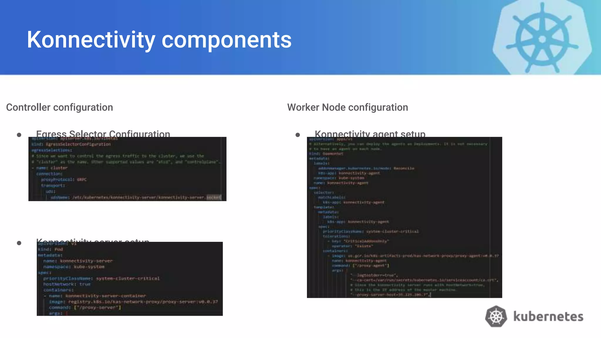 Konnectivity components
Controller configuration
● Egress Selector Configuration
● Konnectivity server setup
Worker Node configuration
● Konnectivity agent setup
 