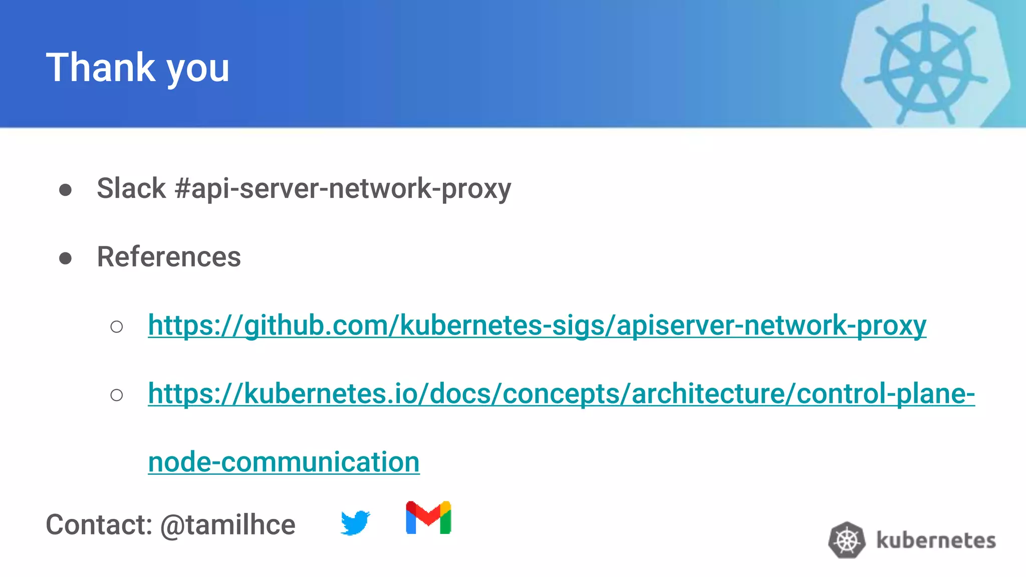 Thank you
● Slack #api-server-network-proxy
● References
○ https://github.com/kubernetes-sigs/apiserver-network-proxy
○ https://kubernetes.io/docs/concepts/architecture/control-plane-
node-communication
Contact: @tamilhce
 