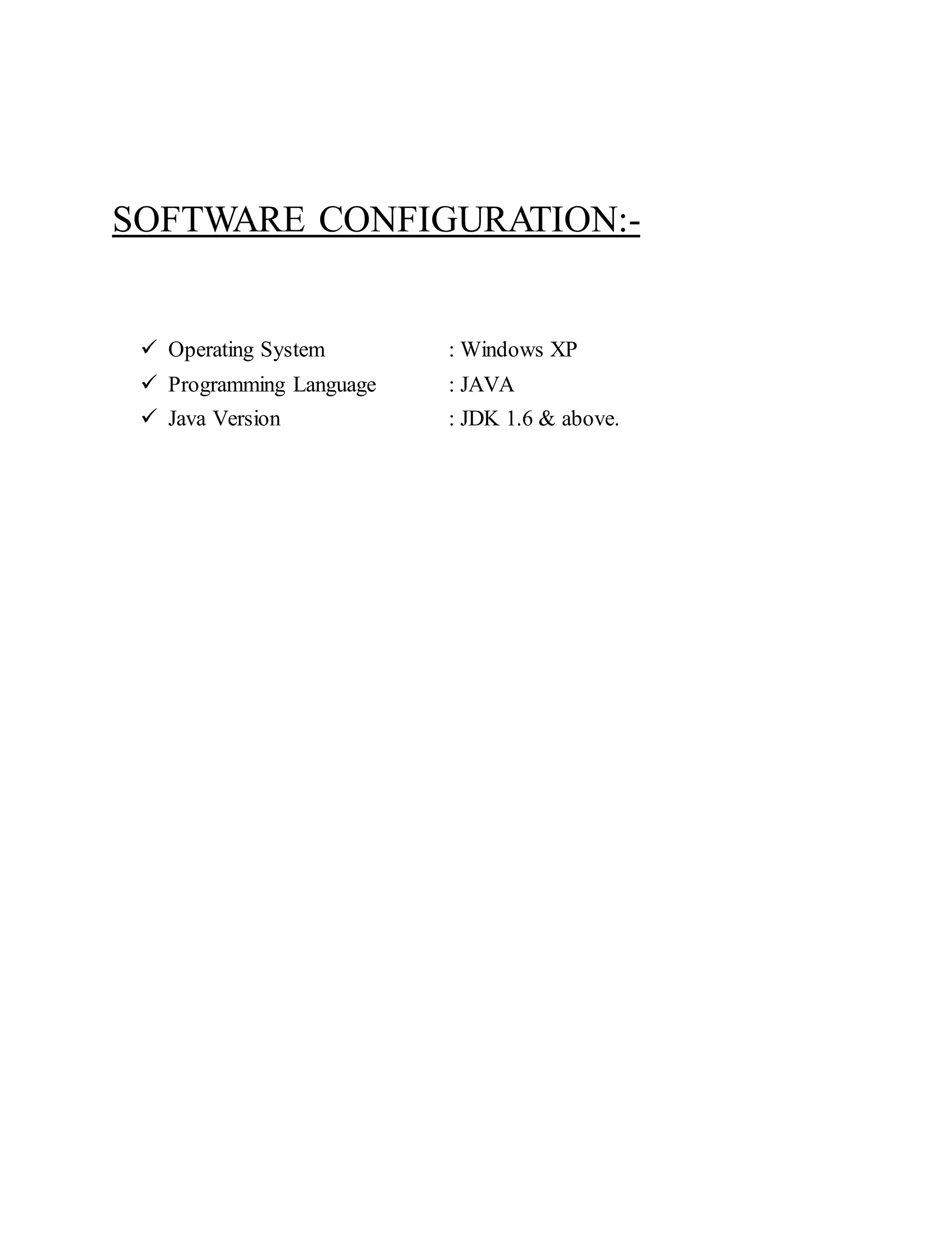SOFTWARE CONFIGURATION:-  Operating System : Windows XP  Programming Language : JAVA  Java Version : JDK 1.6 & above. 