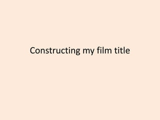 Constructing my film title
 