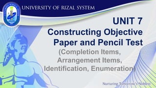 Constructing Objective
Paper and Pencil Test
(Completion Items,
Arrangement Items,
Identification, Enumeration)
UNIT 7
 