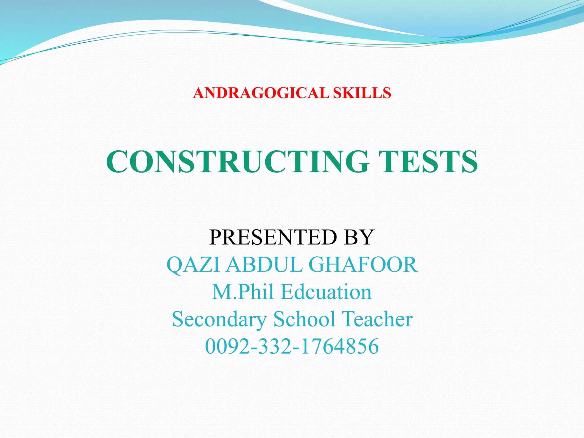 ANDRAGOGICAL SKILLS
CONSTRUCTING TESTS
PRESENTED BY
QAZI ABDUL GHAFOOR
M.Phil Edcuation
Secondary School Teacher
0092-332-1764856
 