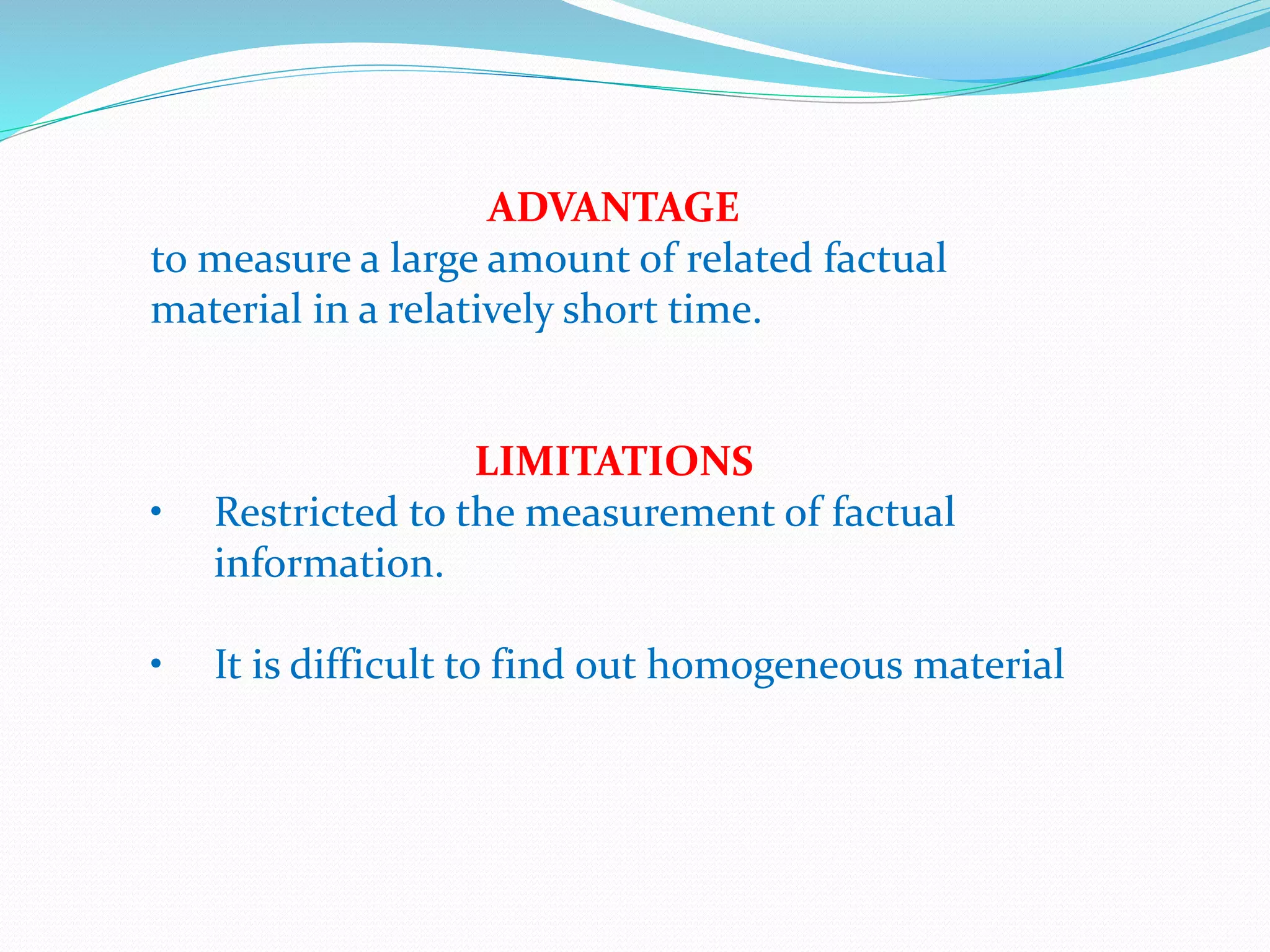 ADVANTAGE
to measure a large amount of related factual
material in a relatively short time.
LIMITATIONS
• Restricted to the measurement of factual
information.
• It is difficult to find out homogeneous material
 