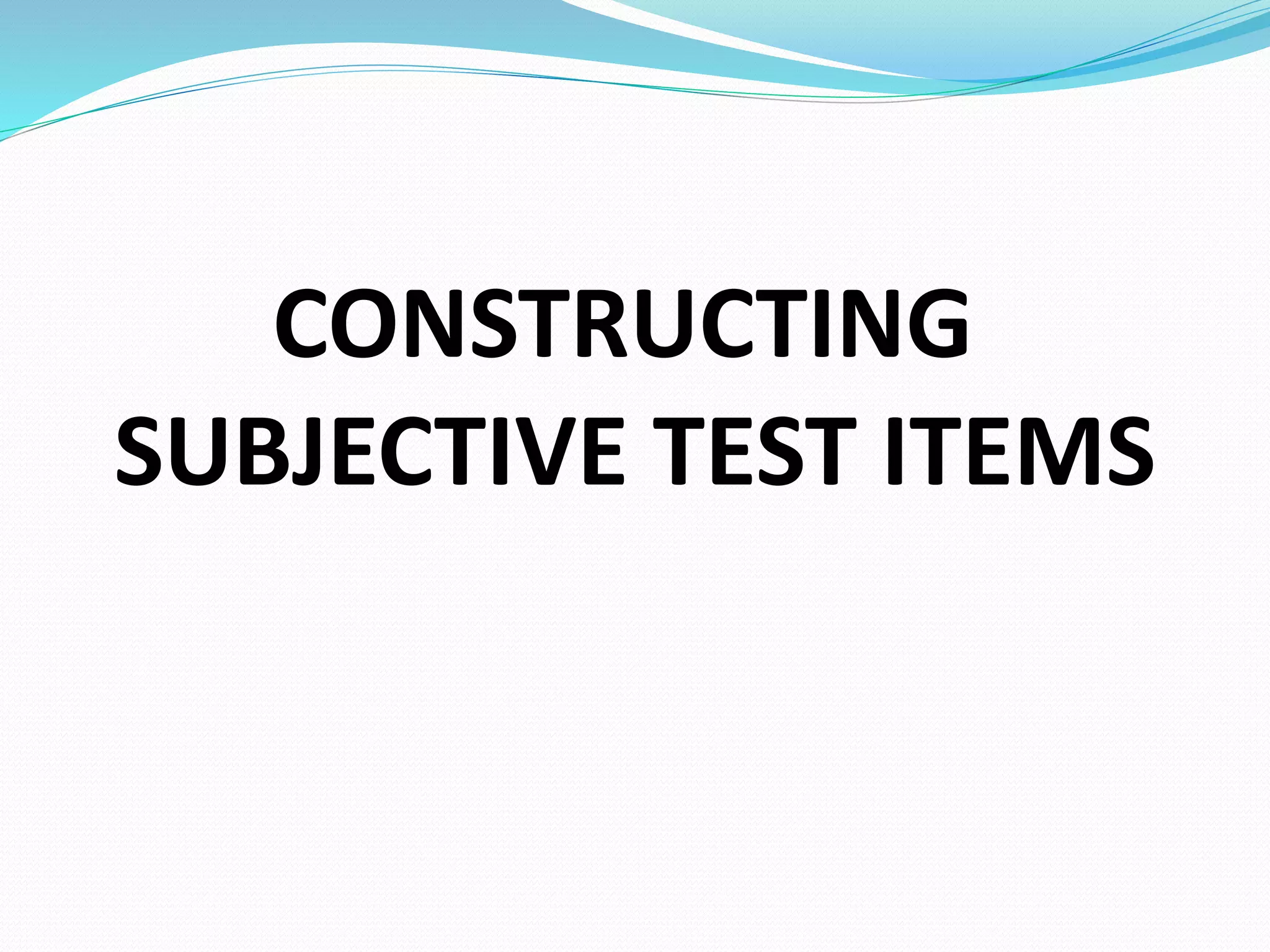 CONSTRUCTING
SUBJECTIVE TEST ITEMS
 
