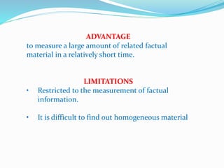 ADVANTAGE
to measure a large amount of related factual
material in a relatively short time.
LIMITATIONS
• Restricted to the measurement of factual
information.
• It is difficult to find out homogeneous material
 