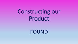 Constructing our
Product
FOUND
 