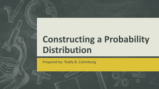 Constructing a Probability
Distribution
Prepared by: Teddy B. Catimbang
 