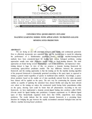 CONSTRUCTING QUERY-DRIVEN DYNAMIC
MACHINE LEARNING MODEL WITH APPLICATION TO PROTEIN-LIGAND
BINDING SITES PREDICTION
ABSTRACT
We are facing an era with annotated biological data rapidly and continuously generated.
How to effectively incorporate new annotated data into the learning step is crucial for enhancing
the performance of a bioinformatics prediction model. Although machine-learning-based
methods have been extensively used for dealing with various biological problems, existing
approaches usually train static prediction models based on fixed training datasets. The static
approaches are found having several disadvantages such as low scalability and impractical when
training dataset is huge. In view of this, we propose a dynamic learning framework for
constructing query-driven prediction models. The key difference between the proposed
framework and the existing approaches is that the training set for the machine learning algorithm
of the proposed framework is dynamically generated according to the query input, as opposed to
training a general model regardless of queries in traditional static methods. Accordingly, a query-
driven predictor based on the smaller set of data specifically selected from the entire annotated
base dataset will be applied on the query. The new way for constructing the dynamic model
enables us capable of updating the annotated base dataset flexibly and using the most relevant
core subset as the training set makes the constructed model having better generalization ability
on the query, showing “part could be better than all” phenomenon. According to the new
framework, we have implemented a dynamic protein-ligand binding sites predictor called OSML
(On-site model for ligand binding sites prediction). Computer experiments on 10 different ligand
types of three hierarchically organized levels show that OSML outperforms most existing
predictors. The results indicate that the current dynamic framework is a promising future
direction for bridging the gap between the rapidly accumulated annotated biological data and the
effective machine-learning-based predictors