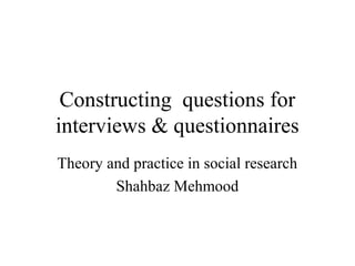 Constructing questions for
interviews & questionnaires
Theory and practice in social research
Shahbaz Mehmood
 