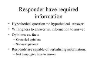 Responder have required
information
• Hypothetical question => hypothetical Answer
• Willingness to answer vs. information to answer
• Opinions vs. facts
– Grounded opinions
– Serious opinions
• Responds are capable of verbalising information.
– Not hurry, give time to answer
 