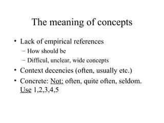 The meaning of concepts
• Lack of empirical references
– How should be
– Difficul, unclear, wide concepts
• Context decencies (often, usually etc.)
• Concrete: Not: often, quite often, seldom.
Use 1,2,3,4,5
 