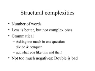 Structural complexities
• Number of words
• Less is better, but not complex ones
• Grammatical
– Asking too much in one question
– divide & conquer
– not what you like this and that!
• Not too much negatives: Double is bad
 