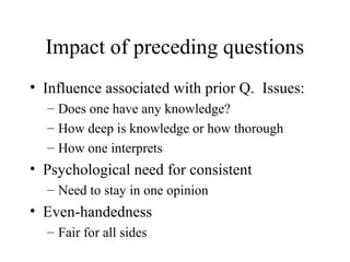 Impact of preceding questions
• Influence associated with prior Q. Issues:
– Does one have any knowledge?
– How deep is knowledge or how thorough
– How one interprets
• Psychological need for consistent
– Need to stay in one opinion
• Even-handedness
– Fair for all sides
 