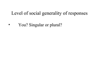 Level of social generality of responses
• You? Singular or plural?
 