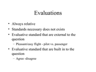 Evaluations
• Always relative
• Standards necessary does not exists
• Evaluative standard that are external to the
question
– Pleasant/easy flight - pilot vs. passenger
• Evaluative standard that are built in to the
question
– Agree -disagree
 