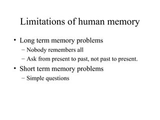 Limitations of human memory
• Long term memory problems
– Nobody remembers all
– Ask from present to past, not past to present.
• Short term memory problems
– Simple questions
 
