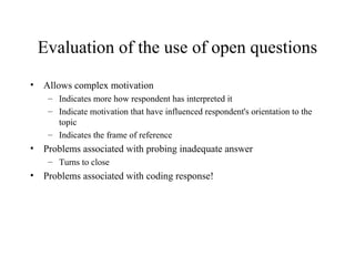 Evaluation of the use of open questions
• Allows complex motivation
– Indicates more how respondent has interpreted it
– Indicate motivation that have influenced respondent's orientation to the
topic
– Indicates the frame of reference
• Problems associated with probing inadequate answer
– Turns to close
• Problems associated with coding response!
 