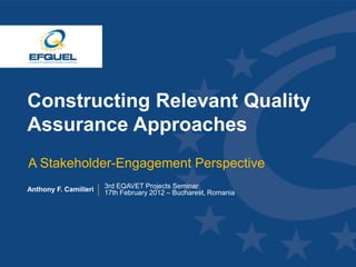 Constructing Relevant Quality
 Assurance Approaches
  A Stakeholder-Engagement Perspective
 Anthony F. Camilleri   3rd EQAVET Projects Seminar
                        17th February 2012 – Bucharest, Romania




www.efquel.org
 
