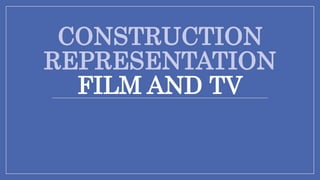 CONSTRUCTION
REPRESENTATION
FILM AND TV
 