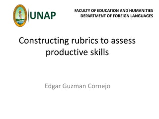 Constructing rubrics to assess
productive skills
Edgar Guzman Cornejo
FACULTY OF EDUCATION AND HUMANITIES
DEPARTMENT OF FOREIGN LANGUAGES
 