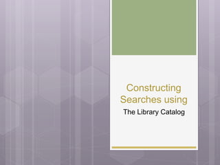 Constructing
Searches using
The Library Catalog
 