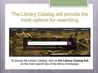 The Library Catalog will provide the
most options for searching.
To access the Library Catalog, click on the Library Catal...