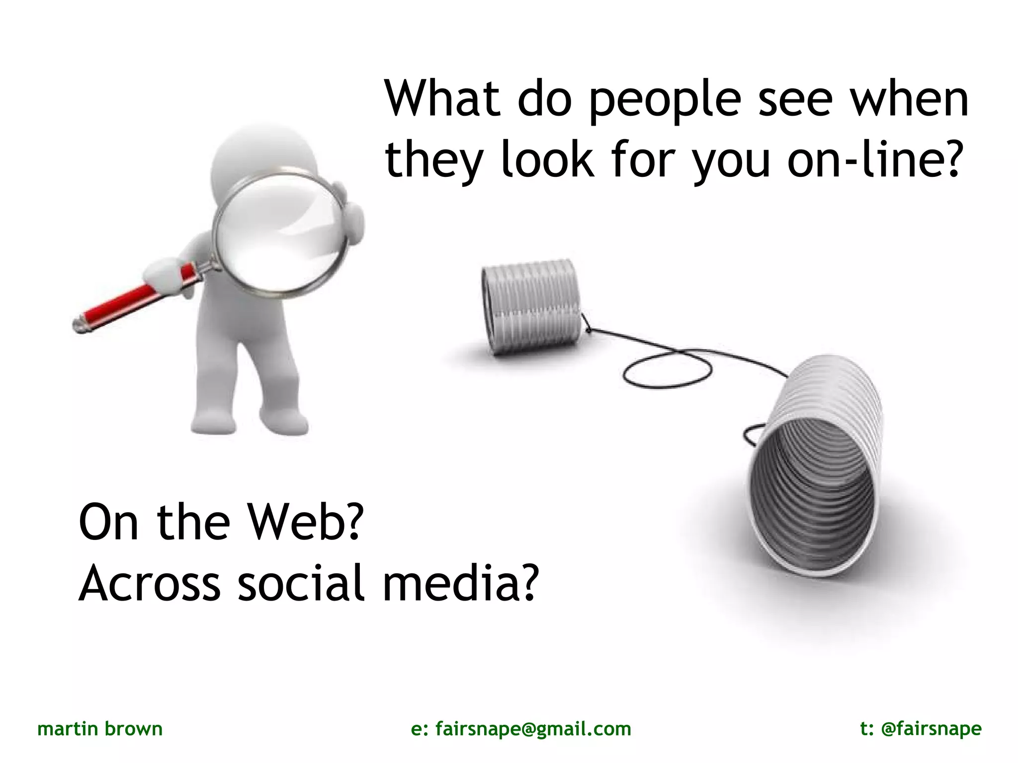 What do people see when  they look for you on-line? On the Web? Across social media? 