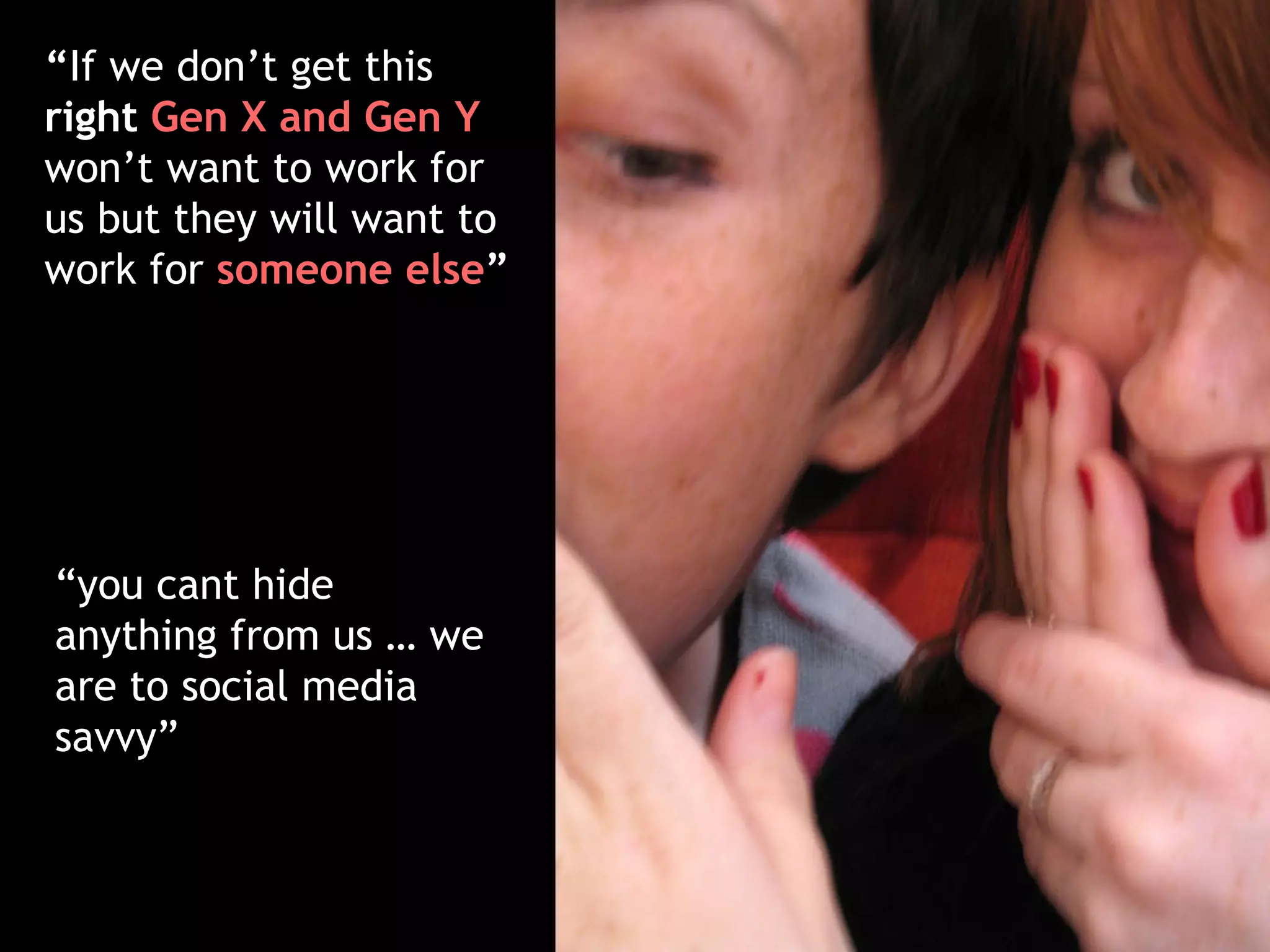 “ If we don’t get this  right  Gen X and Gen Y   won’t want to work for us but they will want to work for   someone else ” “ you cant hide anything from us … we are to social media savvy” 