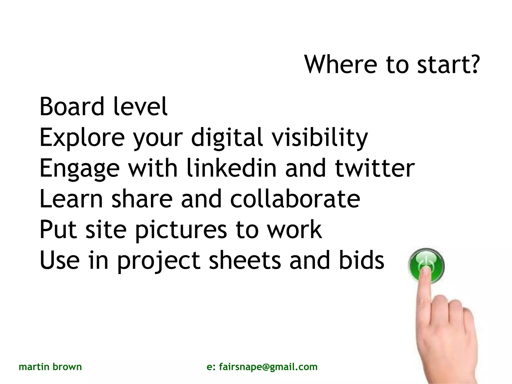 Where to start? Board level  Explore your digital visibility  Engage with linkedin and twitter Learn share and collaborate  Put site pictures to work Use in project sheets and bids 