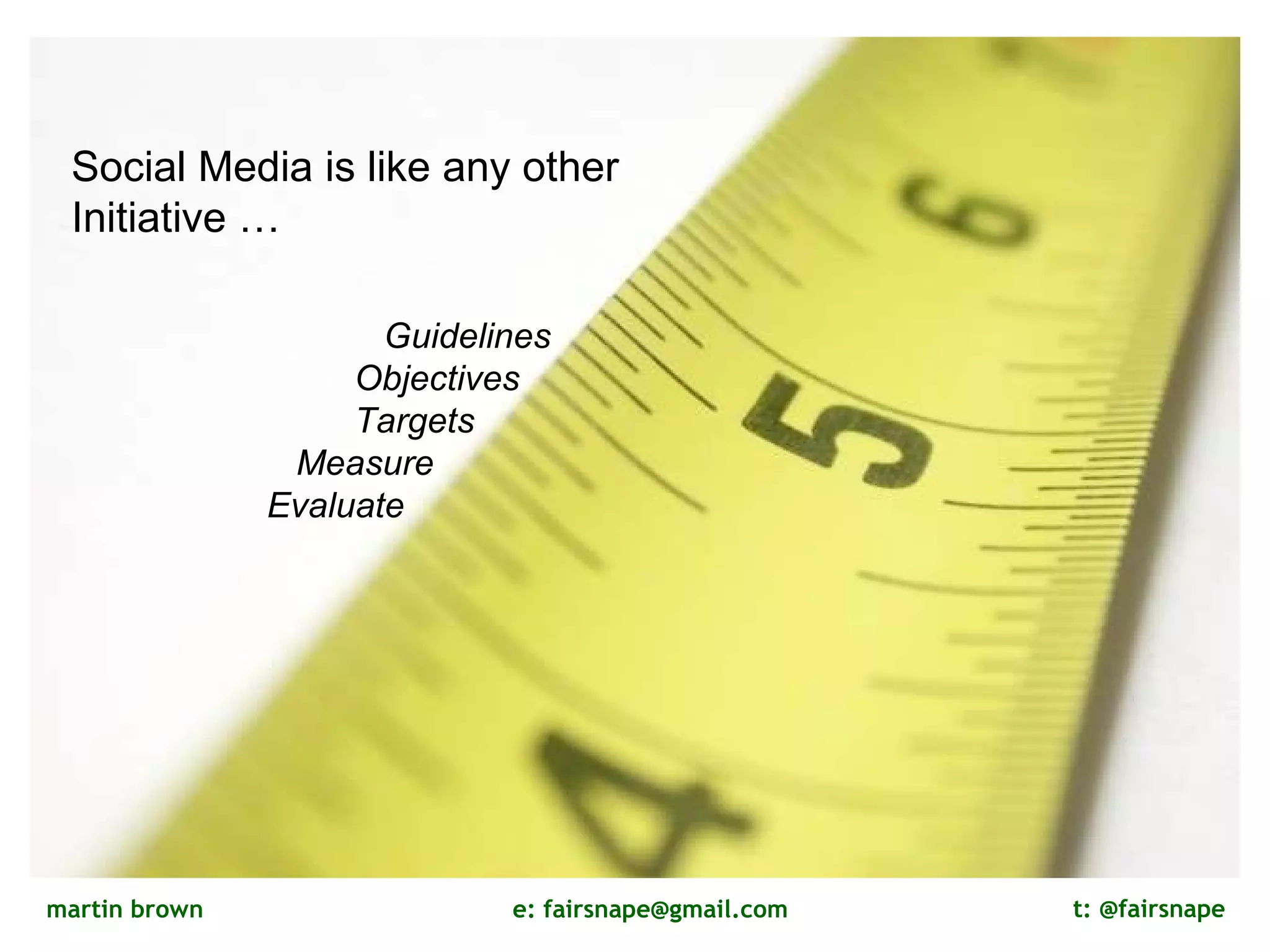 Don’t forget to measure Social Media is like any other Initiative … Guidelines Objectives Targets  Measure  Evaluate  